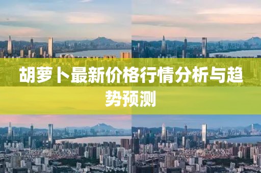 胡萝卜最新价格行情分析与趋势预测