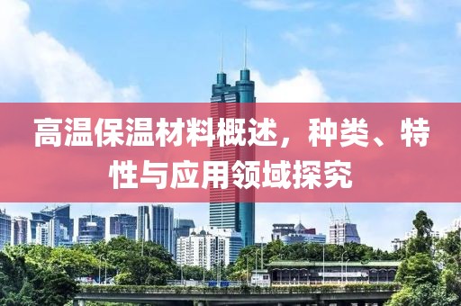 高温保温材料概述，种类、特性与应用领域探究