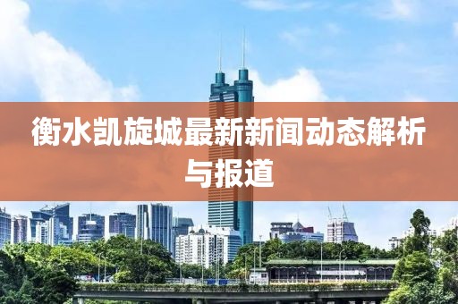 衡水凯旋城最新新闻动态解析与报道