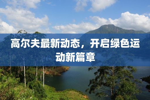 高尔夫最新动态，开启绿色运动新篇章