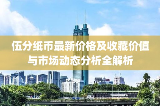 伍分纸币最新价格及收藏价值与市场动态分析全解析