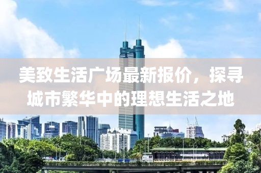 美致生活广场最新报价，探寻城市繁华中的理想生活之地
