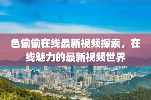 色偷偷在线最新视频探索，在线魅力的最新视频世界