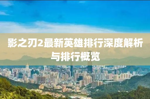 影之刃2最新英雄排行深度解析与排行概览