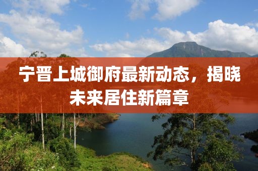 宁晋上城御府最新动态，揭晓未来居住新篇章