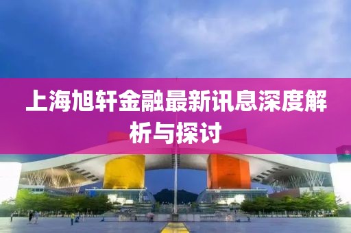 上海旭轩金融最新讯息深度解析与探讨