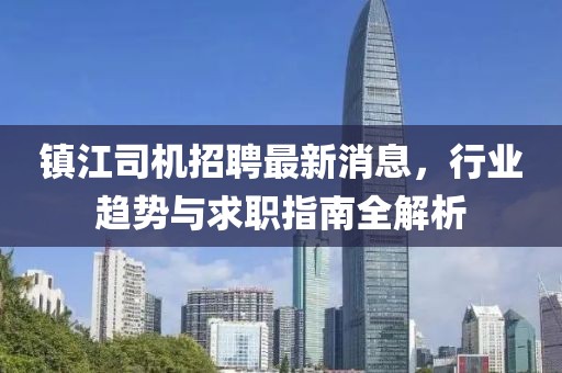 镇江司机招聘最新消息，行业趋势与求职指南全解析