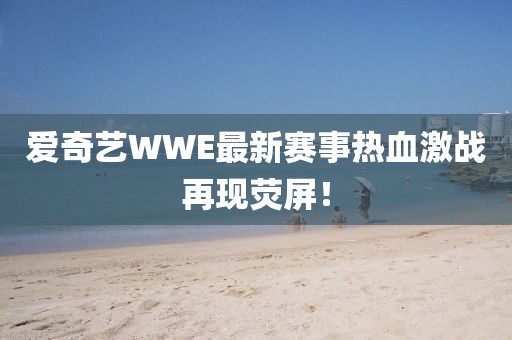 爱奇艺WWE最新赛事热血激战再现荧屏！