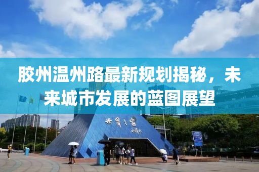 胶州温州路最新规划揭秘，未来城市发展的蓝图展望