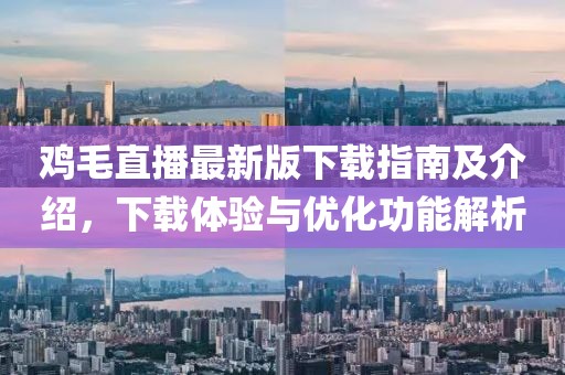 鸡毛直播最新版下载指南及介绍，下载体验与优化功能解析
