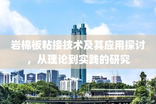 岩棉板粘接技术及其应用探讨，从理论到实践的研究