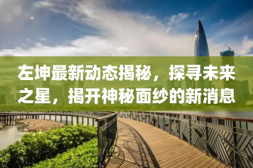 左坤最新动态揭秘，探寻未来之星，揭开神秘面纱的新消息