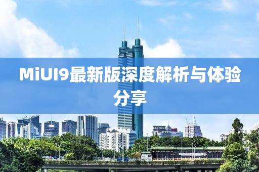 MiUI9最新版深度解析与体验分享