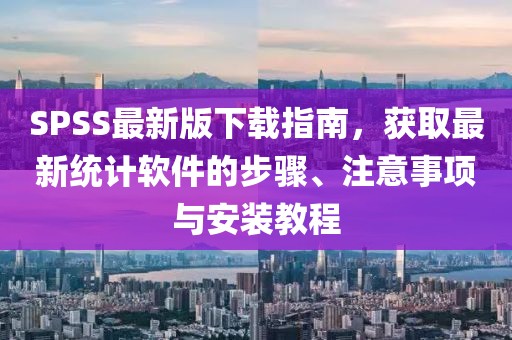SPSS最新版下载指南，获取最新统计软件的步骤、注意事项与安装教程