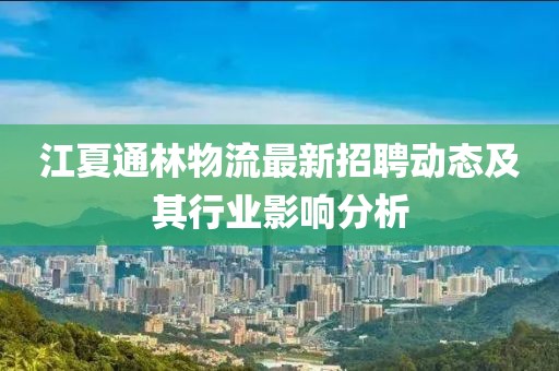 江夏通林物流最新招聘动态及其行业影响分析