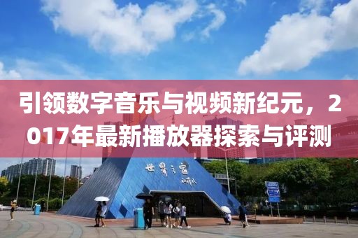 引领数字音乐与视频新纪元，2017年最新播放器探索与评测
