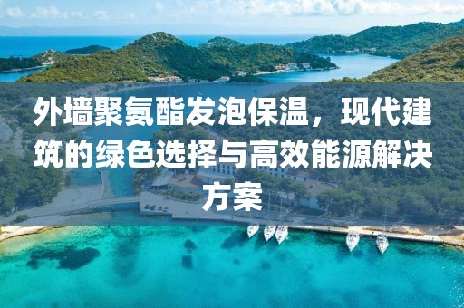 外墙聚氨酯发泡保温，现代建筑的绿色选择与高效能源解决方案