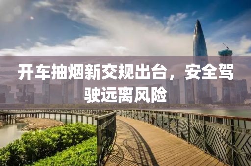 开车抽烟新交规出台，安全驾驶远离风险
