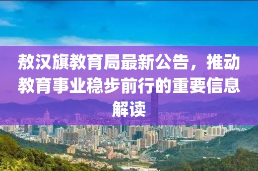 敖汉旗教育局最新公告，推动教育事业稳步前行的重要信息解读
