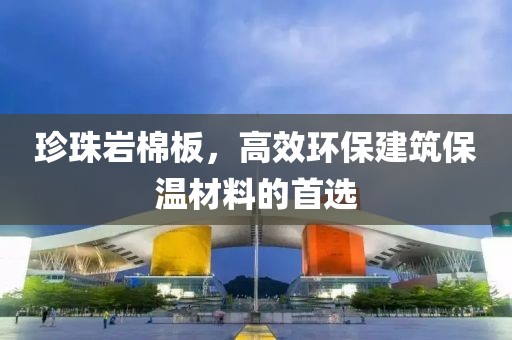 珍珠岩棉板，高效环保建筑保温材料的首选