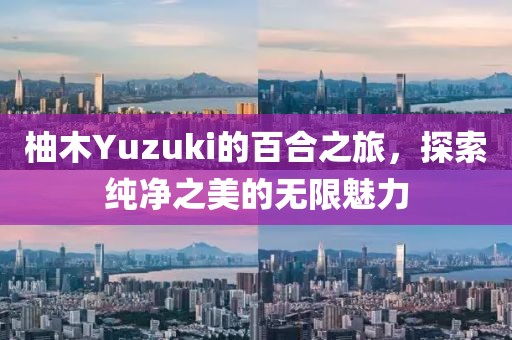 柚木Yuzuki的百合之旅，探索纯净之美的无限魅力