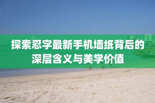 探索忍字最新手机墙纸背后的深层含义与美学价值