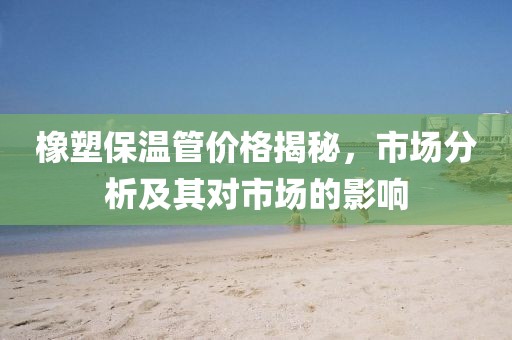 橡塑保温管价格揭秘，市场分析及其对市场的影响