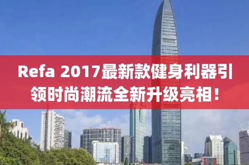 Refa 2017最新款健身利器引领时尚潮流全新升级亮相！