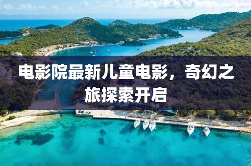 电影院最新儿童电影，奇幻之旅探索开启
