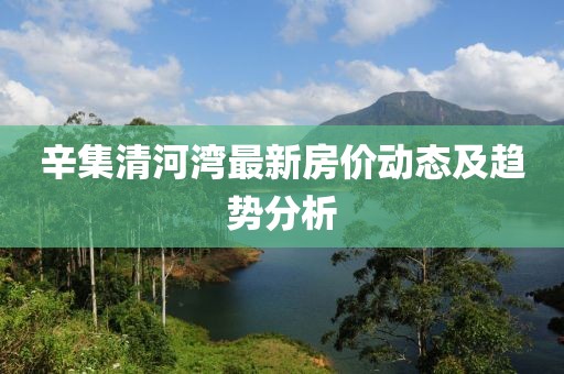 辛集清河湾最新房价动态及趋势分析