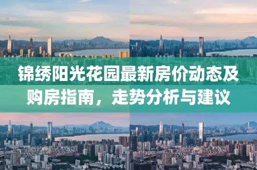 锦绣阳光花园最新房价动态及购房指南，走势分析与建议