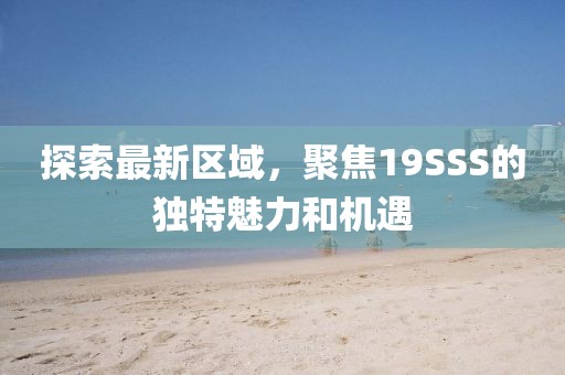 探索最新区域，聚焦19SSS的独特魅力和机遇