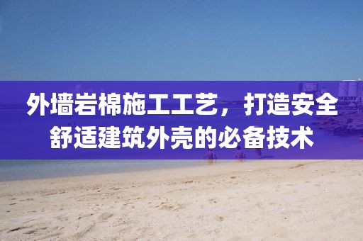 外墙岩棉施工工艺，打造安全舒适建筑外壳的必备技术