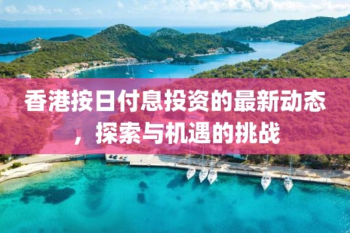 香港按日付息投资的最新动态，探索与机遇的挑战