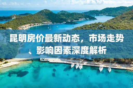 昆明房价最新动态，市场走势、影响因素深度解析
