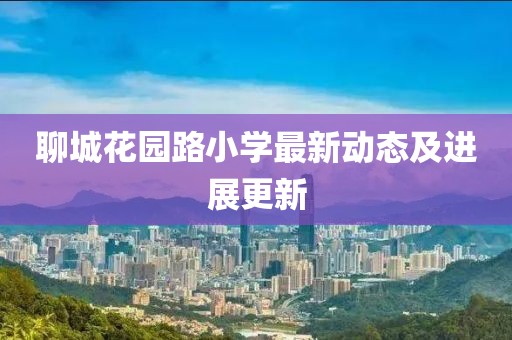 聊城花园路小学最新动态及进展更新