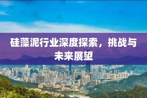 硅藻泥行业深度探索，挑战与未来展望