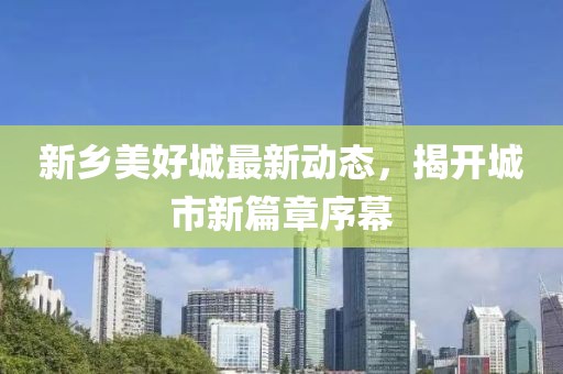 新乡美好城最新动态，揭开城市新篇章序幕