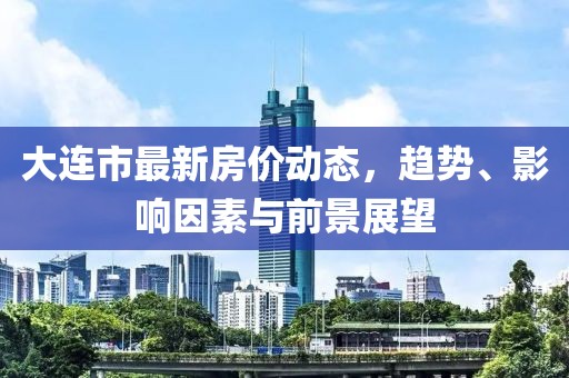 大连市最新房价动态，趋势、影响因素与前景展望