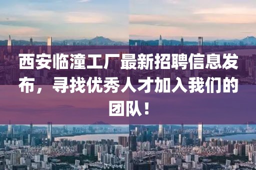 西安临潼工厂最新招聘信息发布，寻找优秀人才加入我们的团队！