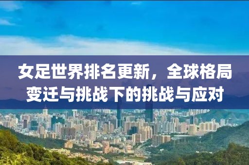 女足世界排名更新，全球格局变迁与挑战下的挑战与应对