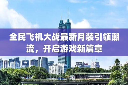 全民飞机大战最新月装引领潮流，开启游戏新篇章