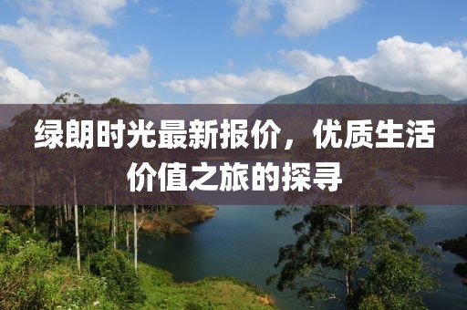 绿朗时光最新报价，优质生活价值之旅的探寻