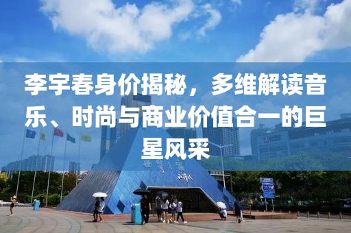 李宇春身价揭秘，多维解读音乐、时尚与商业价值合一的巨星风采