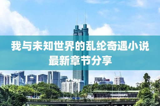 我与未知世界的乱纶奇遇小说最新章节分享