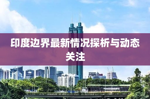 印度边界最新情况探析与动态关注