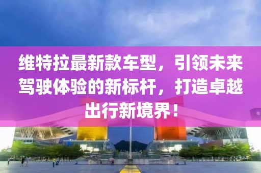 维特拉最新款车型，引领未来驾驶体验的新标杆，打造卓越出行新境界！
