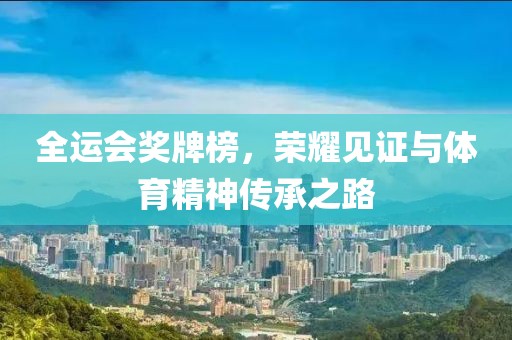 全运会奖牌榜，荣耀见证与体育精神传承之路