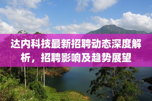 达内科技最新招聘动态深度解析，招聘影响及趋势展望