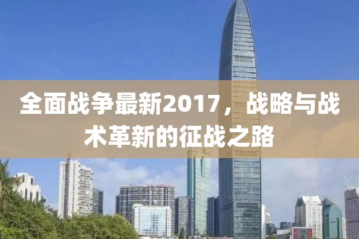 全面战争最新2017，战略与战术革新的征战之路